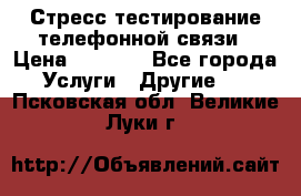 Стресс-тестирование телефонной связи › Цена ­ 1 000 - Все города Услуги » Другие   . Псковская обл.,Великие Луки г.